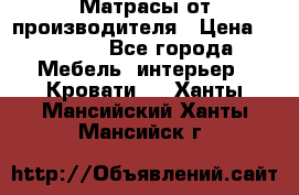 Матрасы от производителя › Цена ­ 4 250 - Все города Мебель, интерьер » Кровати   . Ханты-Мансийский,Ханты-Мансийск г.